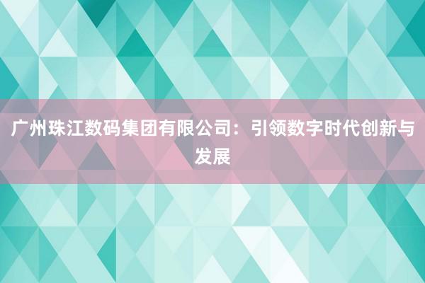   广州珠江数码集团有限公司：引领数字时代创新与发展